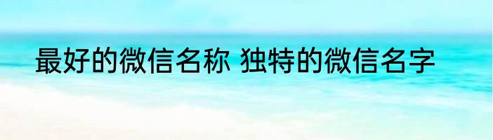 最好的微信名称 独特的微信名字