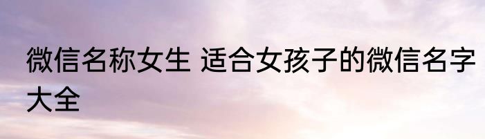 微信名称女生 适合女孩子的微信名字大全
