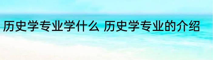 历史学专业学什么 历史学专业的介绍
