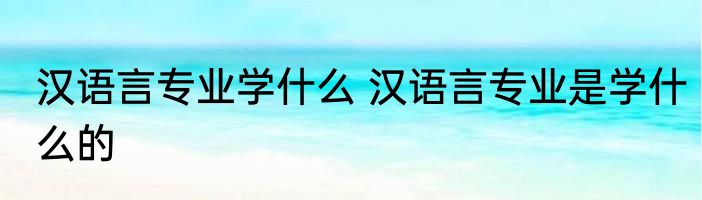 汉语言专业学什么 汉语言专业是学什么的