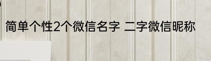 简单个性2个微信名字 二字微信昵称