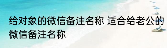 给对象的微信备注名称 适合给老公的微信备注名称