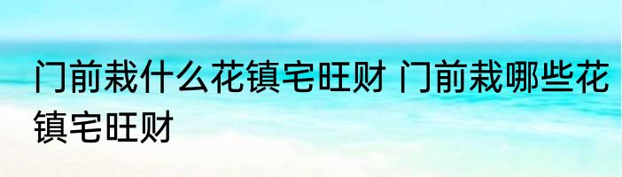 门前栽什么花镇宅旺财 门前栽哪些花镇宅旺财
