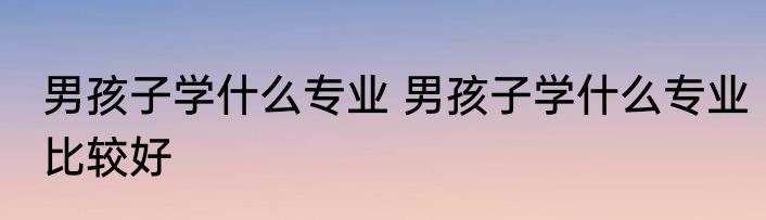 男孩子学什么专业 男孩子学什么专业比较好