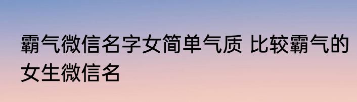 霸气微信名字女简单气质 比较霸气的女生微信名