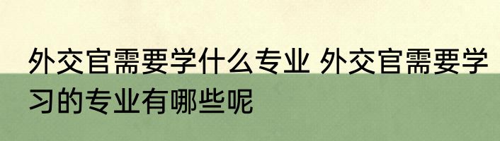 外交官需要学什么专业 外交官需要学习的专业有哪些呢