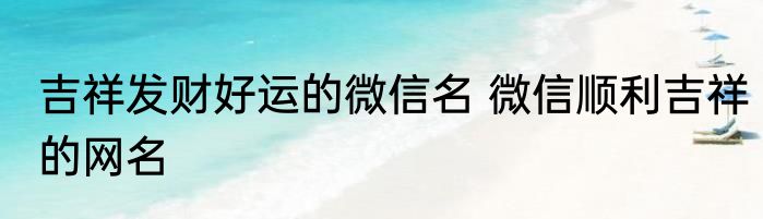 吉祥发财好运的微信名 微信顺利吉祥的网名