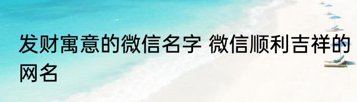 发财寓意的微信名字 微信顺利吉祥的网名