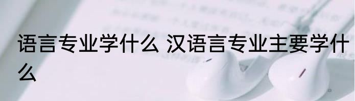 语言专业学什么 汉语言专业主要学什么
