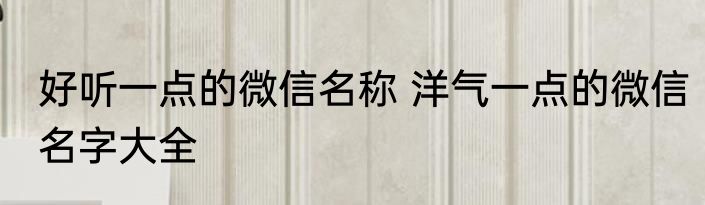 好听一点的微信名称 洋气一点的微信名字大全