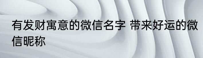 有发财寓意的微信名字 带来好运的微信昵称