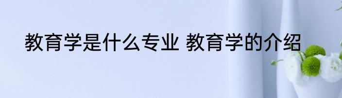 教育学是什么专业 教育学的介绍