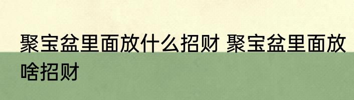 聚宝盆里面放什么招财 聚宝盆里面放啥招财