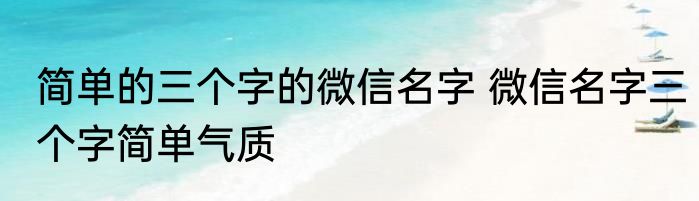 简单的三个字的微信名字 微信名字三个字简单气质