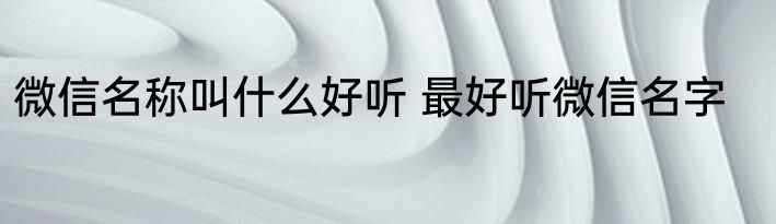 微信名称叫什么好听 最好听微信名字