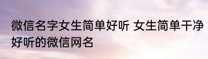 微信名字女生简单好听 女生简单干净好听的微信网名