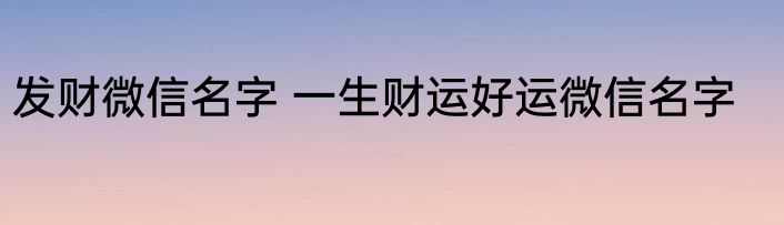 发财微信名字 一生财运好运微信名字
