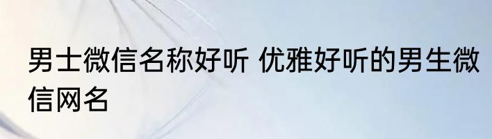 男士微信名称好听 优雅好听的男生微信网名