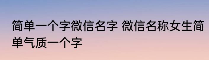 简单一个字微信名字 微信名称女生简单气质一个字