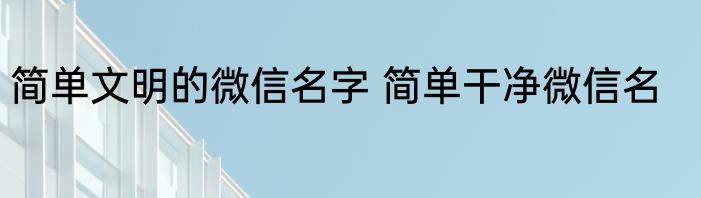 简单文明的微信名字 简单干净微信名