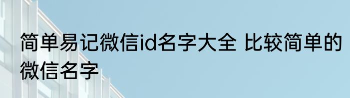 简单易记微信id名字大全 比较简单的微信名字