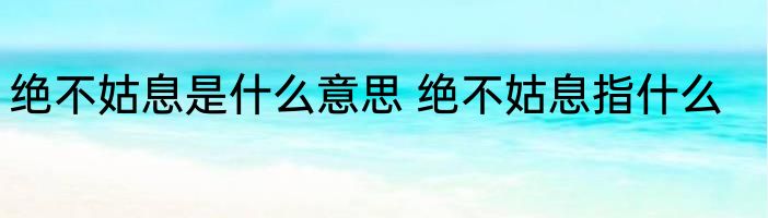 绝不姑息是什么意思 绝不姑息指什么