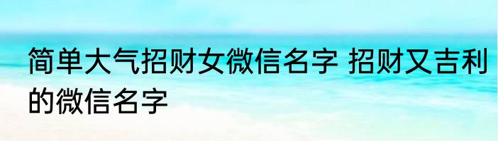 简单大气招财女微信名字 招财又吉利的微信名字