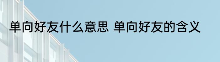 单向好友什么意思 单向好友的含义