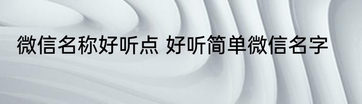 微信名称好听点 好听简单微信名字