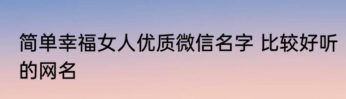 简单幸福女人优质微信名字 比较好听的网名