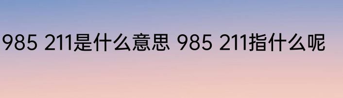 985 211是什么意思 985 211指什么呢