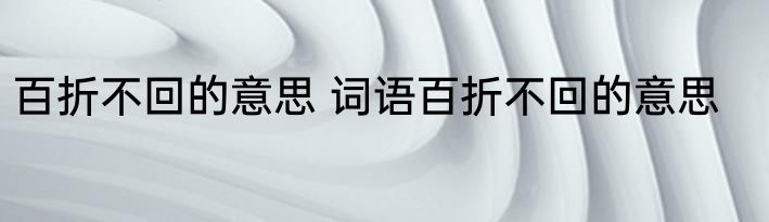 百折不回的意思 词语百折不回的意思