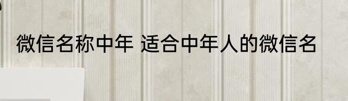 微信名称中年 适合中年人的微信名