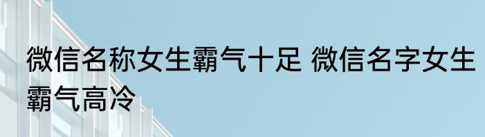 微信名称女生霸气十足 微信名字女生霸气高冷