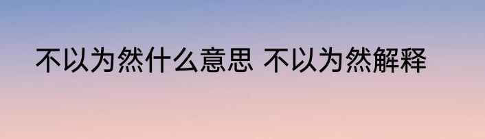 不以为然什么意思 不以为然解释