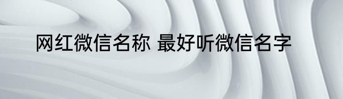 网红微信名称 最好听微信名字