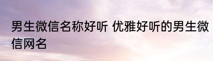 男生微信名称好听 优雅好听的男生微信网名