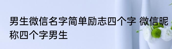 男生微信名字简单励志四个字 微信昵称四个字男生