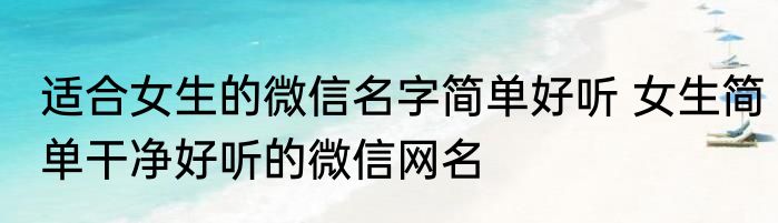 适合女生的微信名字简单好听 女生简单干净好听的微信网名