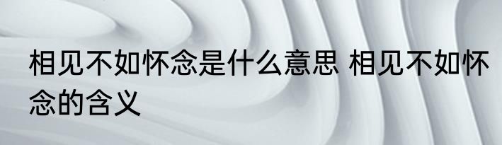 相见不如怀念是什么意思 相见不如怀念的含义