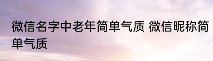 微信名字中老年简单气质 微信昵称简单气质
