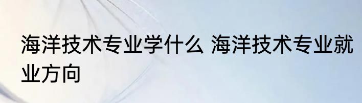 海洋技术专业学什么 海洋技术专业就业方向