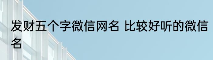 发财五个字微信网名 比较好听的微信名