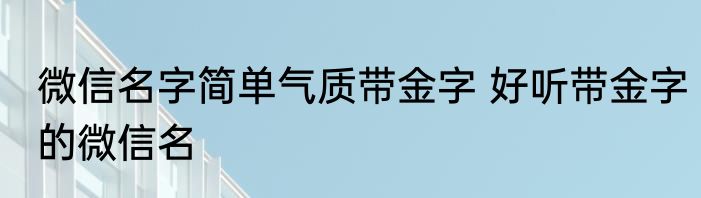 微信名字简单气质带金字 好听带金字的微信名
