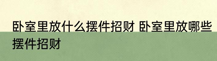 卧室里放什么摆件招财 卧室里放哪些摆件招财