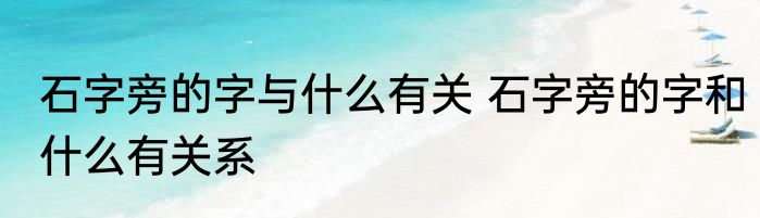 石字旁的字与什么有关 石字旁的字和什么有关系