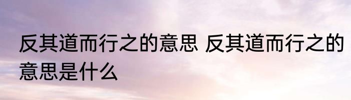 反其道而行之的意思 反其道而行之的意思是什么