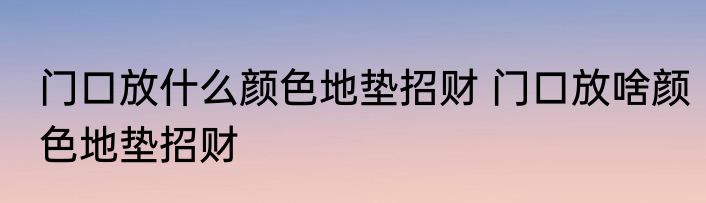 门口放什么颜色地垫招财 门口放啥颜色地垫招财