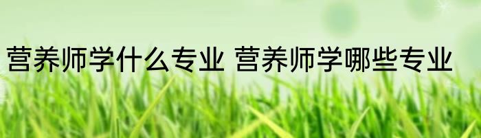营养师学什么专业 营养师学哪些专业