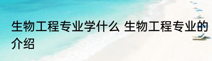 生物工程专业学什么 生物工程专业的介绍